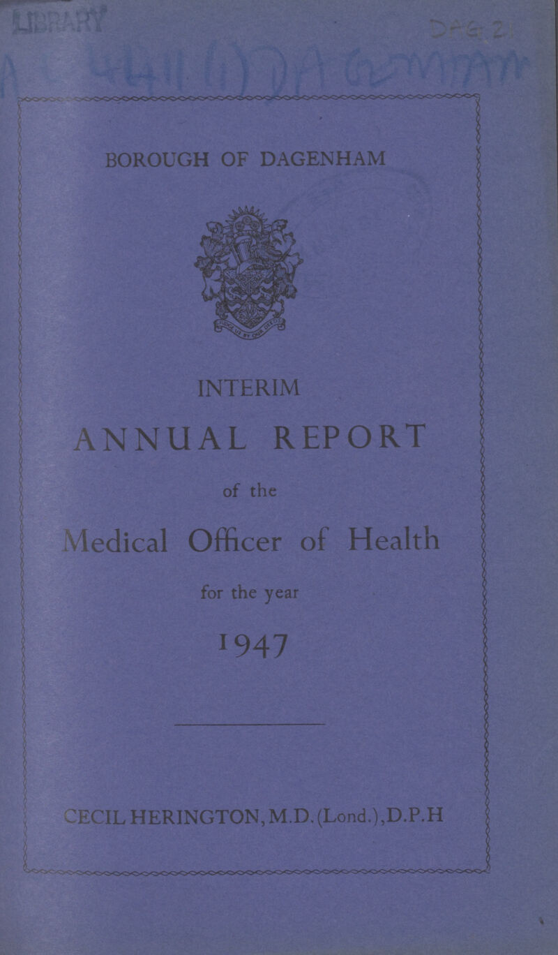 DAE 2 ??? BOROUGH OF DAGENHAM INTERIM ANNUAL REPORT of the Medical Officer of Health for the year 1947 CECIL HERINGTON,M.D.(Lond.),D.P.H