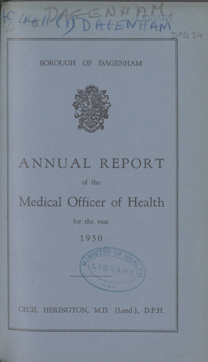 DAGENHAM AC 4411 (1) DAEENHAM DAE 24 BOROUGH OF DAGENHAM ANNUAL REPORT of the Medical Officer of Health for the year 1950 CECIL HERINGTON, M.D. (Lond.), D.P.H.