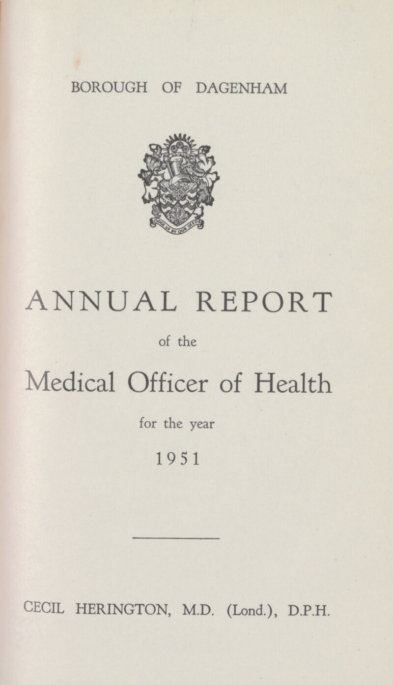 BOROUGH OF DAGENHAM ANNUAL REPORT of the Medical Officer of Health for the year 1951 CECIL HERINGTON, M.D. (Lond.), D.P.H.