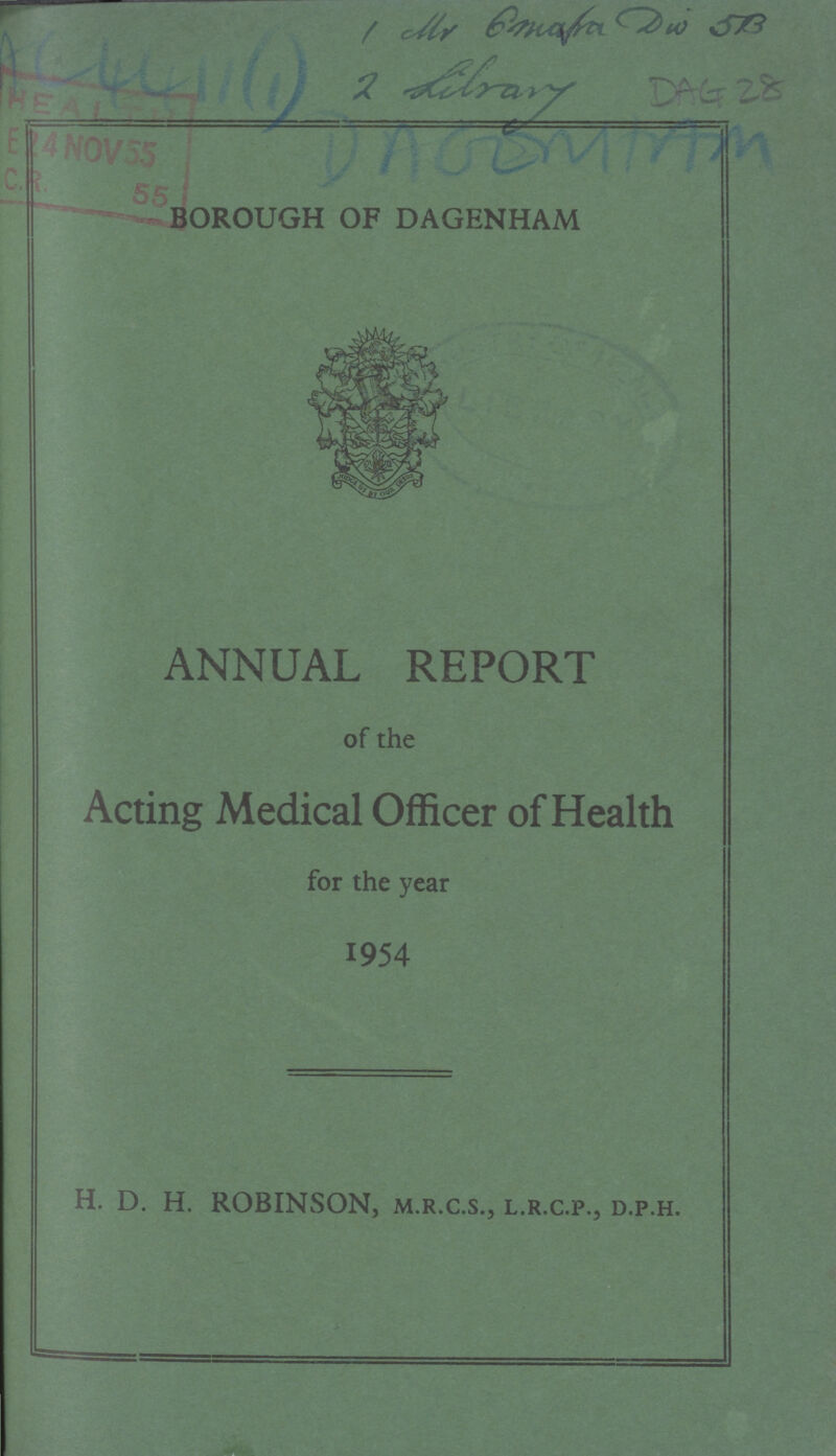 AC 4411(1) DAOOMTAM 1 Mr. Dmara Dvi 5B 2 library DAG 28 BOROUGH OF DAGENHAM ANNUAL REPORT of the Acting Medical Officer of Health for the year 1954 H. D. H. ROBINSON, m.r.c.s., l.r.c.p., d.p.h.