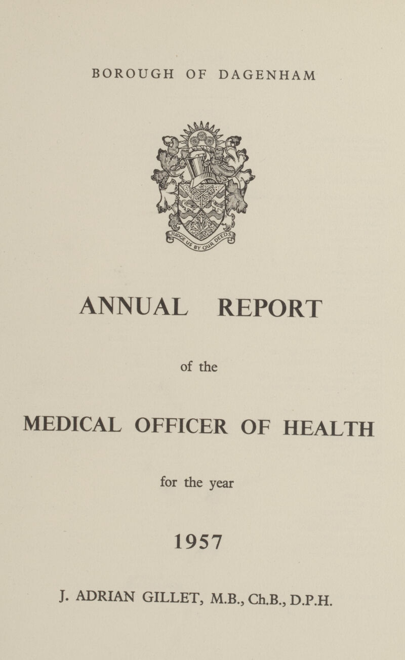 BOROUGH OF DAGENHAM ANNUAL REPORT of the MEDICAL OFFICER OF HEALTH for the year 1957 J. ADRIAN GILLET, M.B., Ch.B., D.P.H.