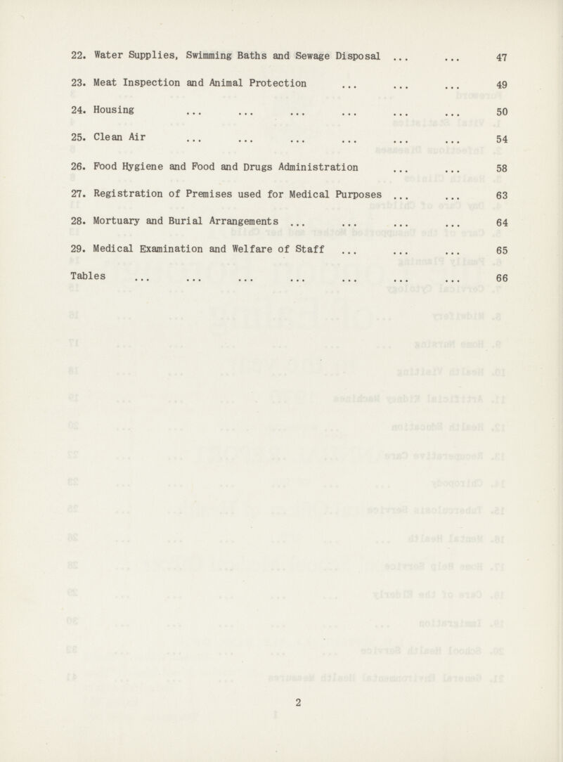 22. Water Supplies, Swimming Baths and Sewage Disposal 47 23. Meat Inspection and Animal Protection 49 24. Housing 50 25. Clean Air 54 26. Pood Hygiene and Pood and Drugs Administration 58 27. Registration of Premises used for Medical Purposes 63 28. Mortuary and Burial Arrangements 64 29. Medical Examination and Welfare of Staff 65 Tables 66 2