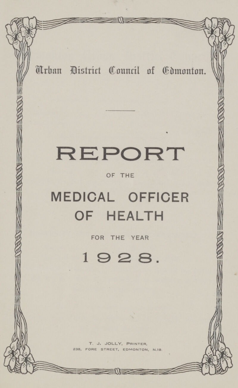 Urban Dtstrirt Council of Edmonton. REPORT OF THE MEDICAL OFFICER OF HEALTH FOR THE YEAR 1 9 2 8 . T. J. JOLLY. PRINTER, 238, FORE STREET, EDMONTON, N.18.