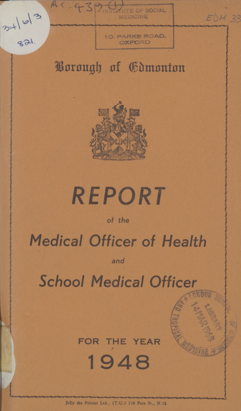 34/6/3 821 AC 439 (1) EDM 33 Borough of Edmonton REPORT of the Medical Officer of Health and School Medical Officer FOR THE YEAR 1948 Jolly the Printer Ltd., (T.U.) 238 Fore St., N.18