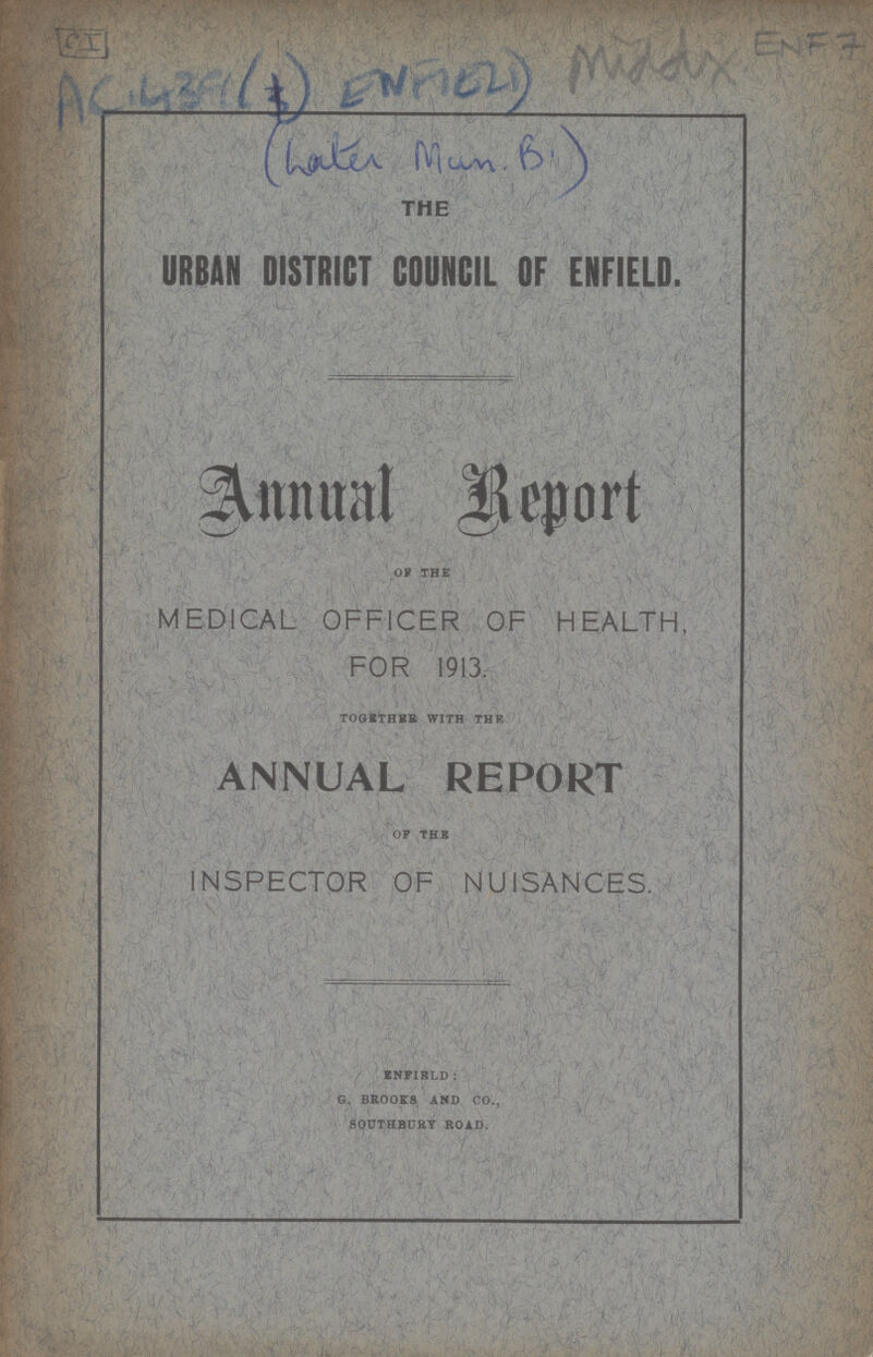 THE URBAN DISTRICT COUNCIL OF ENFIELD. Annual Beport OF THE MEDICAL OFFICER OF HEALTH, FOR 1913. TOGETHER WITH THE ANNUAL REPORT OF THE INSPECTOR OF NUISANCES. INFIBLD : G. BROOKS AND CO., SOUTHBURY ROAD.