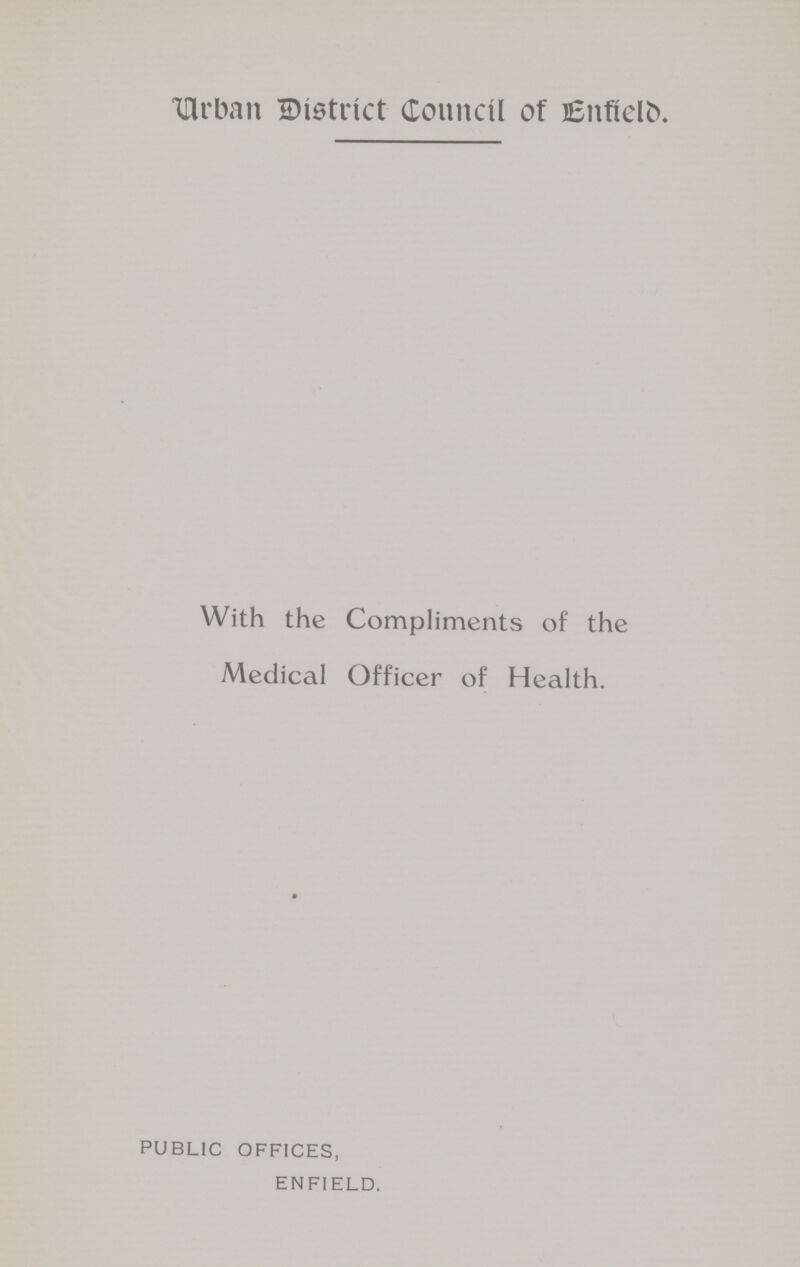 Urban District Council of Enfield. With the Compliments of the Medical Officer of Health. PUBLIC OFFICES, ENFIELD.