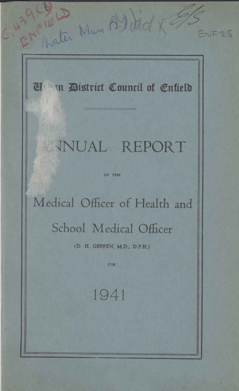 ENF 25 C 439(3) ENFIELD Urban District Council of Enfield ANNUAL REPORT OF THE Medical Officer of Health and School Medical Officer (D. H. GEFFEN, M.D., D P H.) FOR 1941