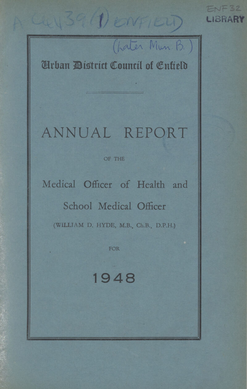 ENF 32 AC 4439(1) ENFIEU (Later Mun. B.) Urban District Council of Enfield ANNUAL REPORT OF THE Medical Officer of Health and School Medical Officer (WILLIAM D. HYDE, M.B., Ch.B., D.P.H.) FOR 1948