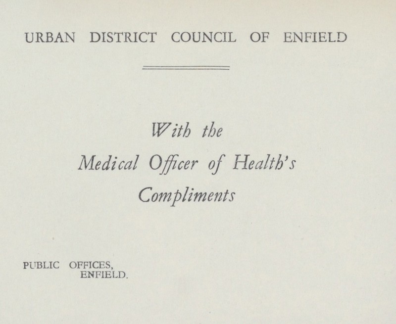 URBAN DISTRICT COUNCIL OF ENFIELD With the Medical Officer of Health's Compliments PUBLIC OFFICES, ENFIELD.