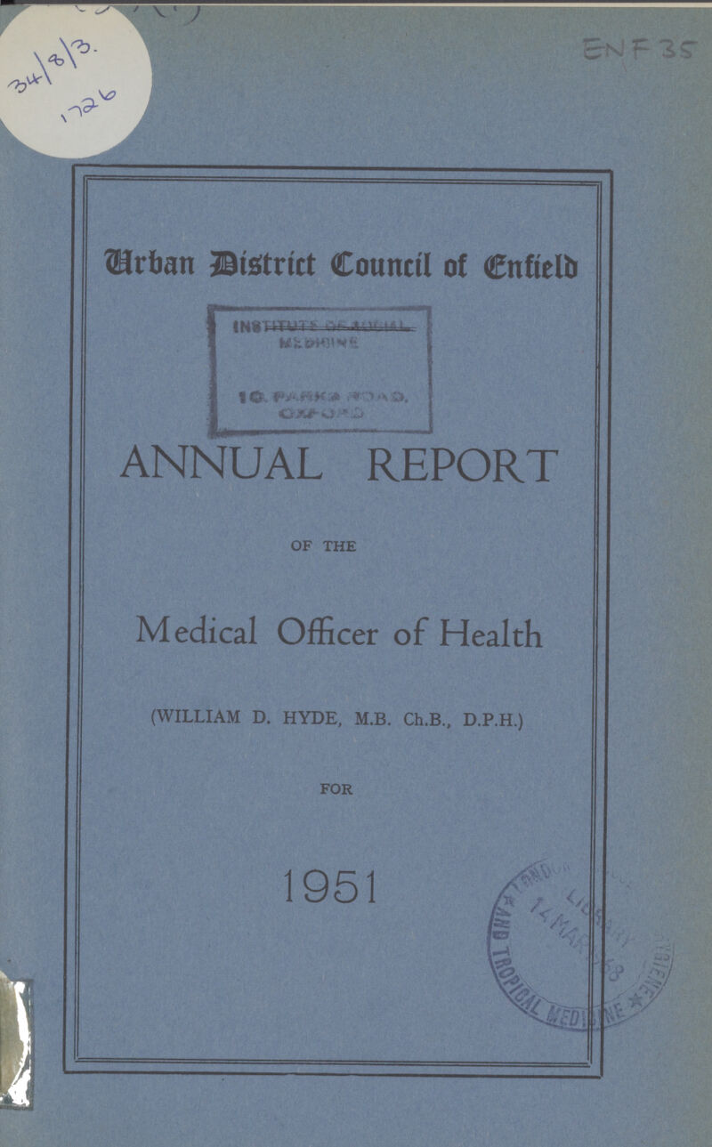 9 ENF 35 34/8/3 1726 Drban District Council of Enfield r.» i>i,v.iHi.. ; ' <N». j ANNUAL REPORT OF THE Medical Officer of Health (WILLIAM D. HYDE, M.B. Ch.B., D.P.H.) FOR 1951 / , ANNUAL REPORT OF THE Medical Officer of Health (WILLIAM D. HYDE, M.B. Ch.B., D.P.H.) FOR 1951