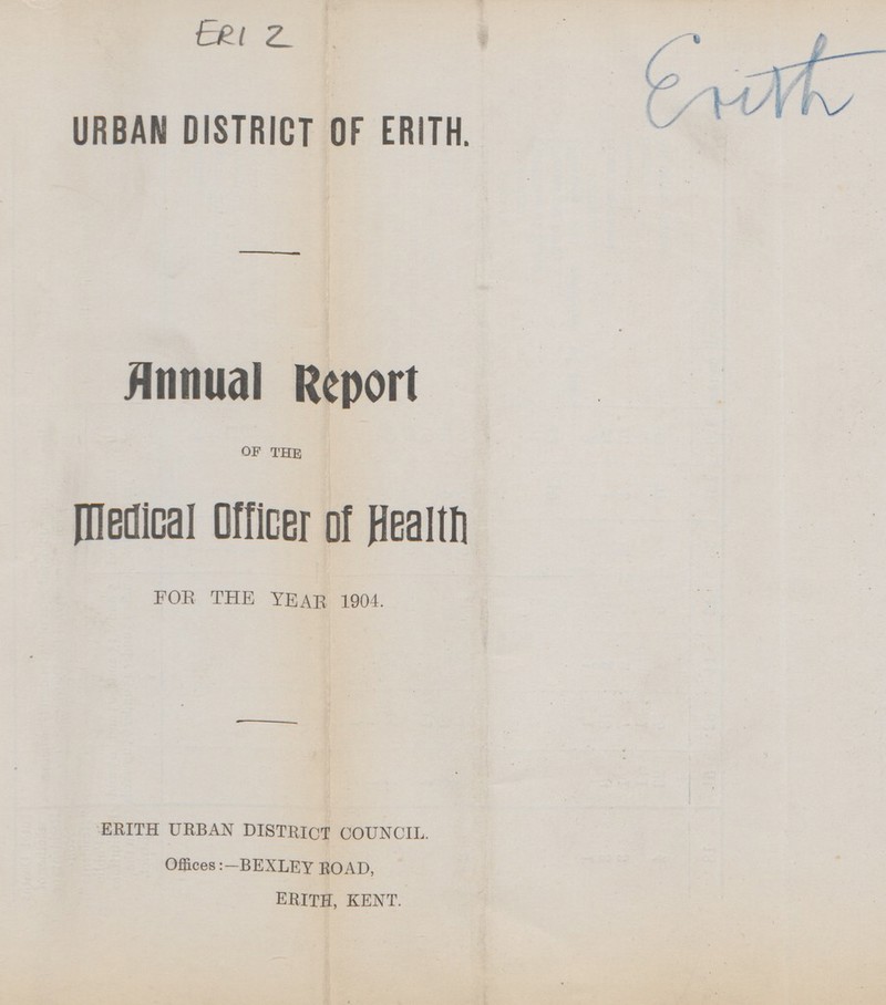 ERI Z URBAN DISTRICT OF ERITH. Annual Report OF THE medical Officer of Health FOE THE YEAR 1904. ERITH URBAN DISTRICT COUNCIL Offices:- BEXLEY ROAD, ERITH, KENT.