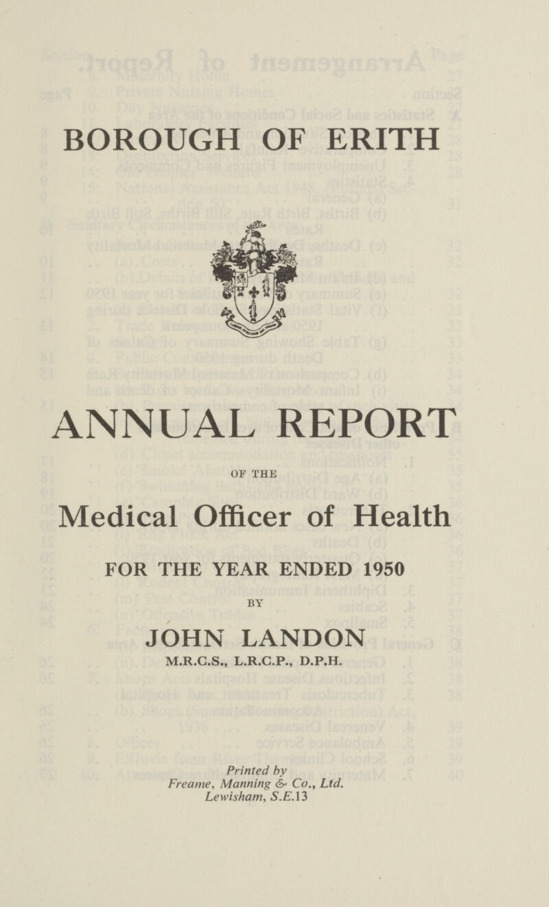 BOROUGH OF ERITH ANNUAL REPORT OF THE Medical Officer of Health FOR THE YEAR ENDED 1950 BY JOHN LANDON M.R.C.S., L.R.C.P., D.P.H. Printed by Freame, Manning & Co., Ltd. Lewisham, S.E.13