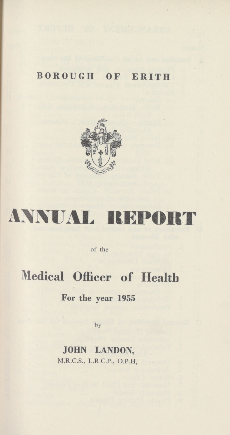 BOROUGH OF ERITH ANNUAL REPORT of the Medical Officer of Health For the year 1955 by JOHN LANDON, M.R.C.S., L.R.C.P., D.P.H,