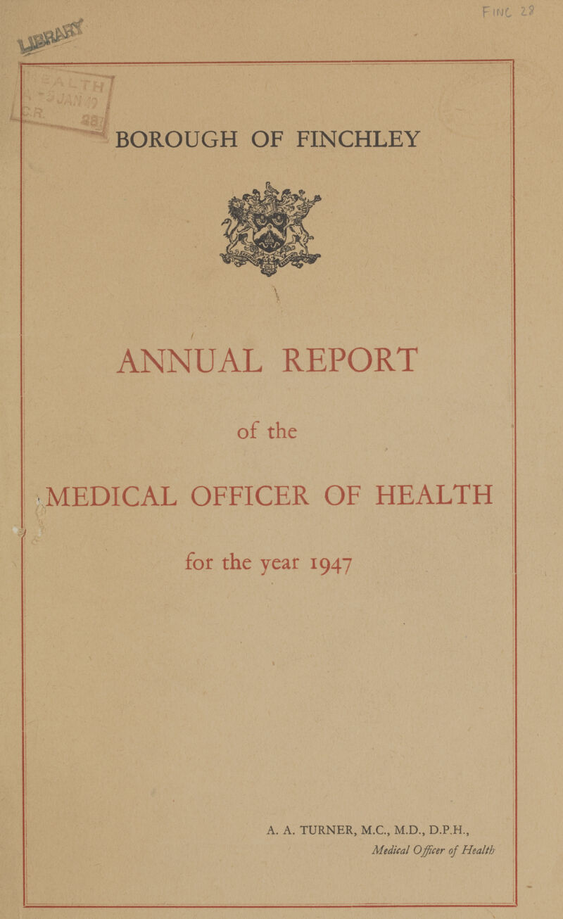 FINC 28 BOROUGH OF FINCHLEY ANNUAL REPORT of the > MEDICAL OFFICER OF HEALTH for the year 1947 A. A. TURNER, M.C., M.D., D.P.H., Medical Officer of Health