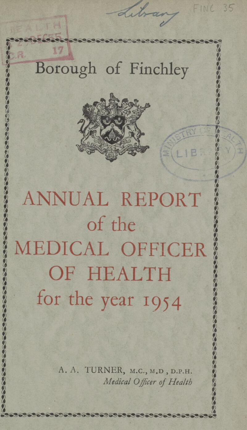 FINC 35 Library Borough of Finchley ANNUAL REPORT of the MEDICAL OFFICER OF HEALTH for the year 1954 A. A. TURNER, m.c., m.d , d.p.h. Medical Officer of Health