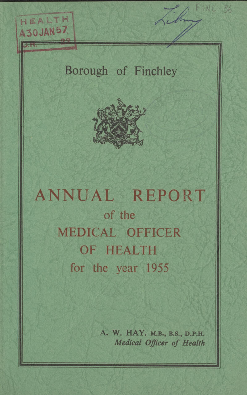 Fine 36 Borough of Finchley ANNUAL REPORT of the MEDICAL OFFICER OF HEALTH for the year 1955 A. W. HAY, M.B., B.S., D.P.H. Medical Officer of Health
