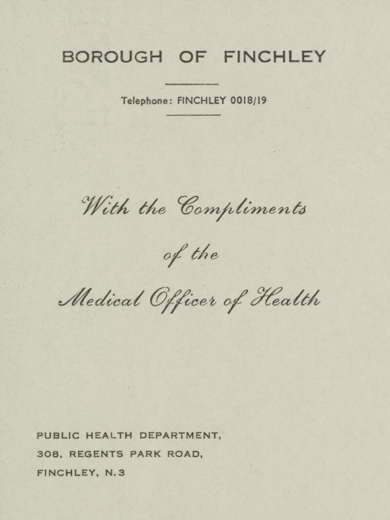 BOROUGH OF FINCHLEY Telephone: FINCHLEY 0018/19 of the medical officer of health PUBLIC HEALTH DEPARTMENT, 308, REGENTS PARK ROAD, FINCHLEY, N. 3
