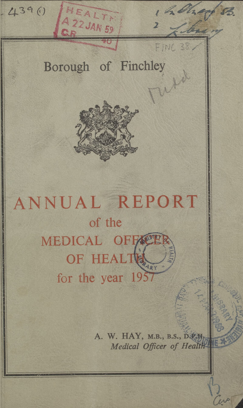 -439 (1) 1 In Borough sb. 2 Library FINC 38 Borough of Finchley Midd ANNUAL REPORT of the MEDICAL OFFICER OF HEALTH for the year 1957 A. W. HAY, M.B., B.S., D.P.H. Medical Officer of Health B aw