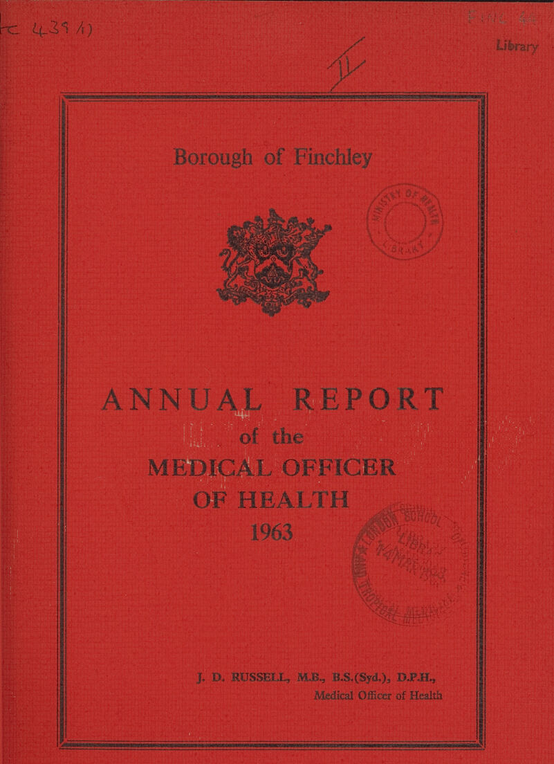439 II Finc 44 Library Borough of Finchley ANNUAL REPORT MEDICAL OFFICER OF HEALTH 1963 J.D. RUSSELL, M.B., B.S.(Syd.), D.P.H., Medical Officer of Health