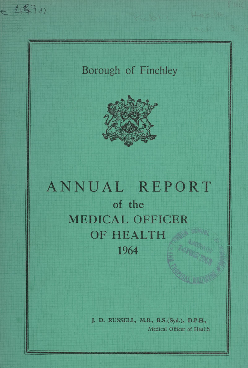 Borough of Finchley ANNUAL REPORT of the MEDICAL OFFICER OF HEALTH 1964 J. D. RUSSELL, M.S., B.S.(Syd.), D.P.H., Medical Officer of Health