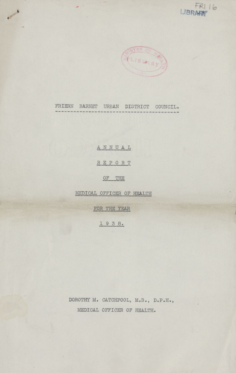 FRIERN BARMET URBAN DISTRICT COUNCIL. FR116 LIBRARY ANNUAL REPORT OF THE MEDICAL OFFICER OF HEALTH FOR THE YEAR 1 9 5 8. DOROTHY M. CATCHPOOL, M.B., D.P.H., MEDICAL OFFICER OF HEALTH.