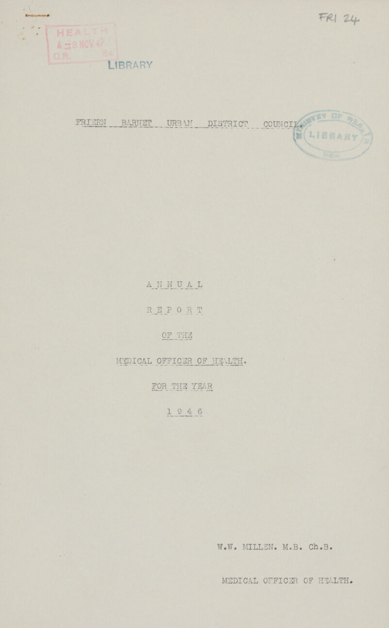 FRI 24 FRIERN BARNET URBAN DISTRICT COUNCIL. ANNUAL REPORT OF THE MEDICAL OFFICER OF HEALTH. FOR THE YEAR 1 9 4 6 W.W, MILLEN. M.B. Ch.B. MEDICAL OFFICER OF HEALTH.