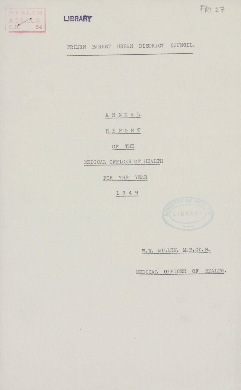 FRI 27 FRIERN BARNET URBAN DISTRICT COUNCIL. ANNUAL REPORT OF THE MEDICAL OFFICER OF HEALTH FOR THE YEAR 1949 W.W. MILLEN. M. B.Ch.B. JUDICAL OFFICER OF HEALTH.