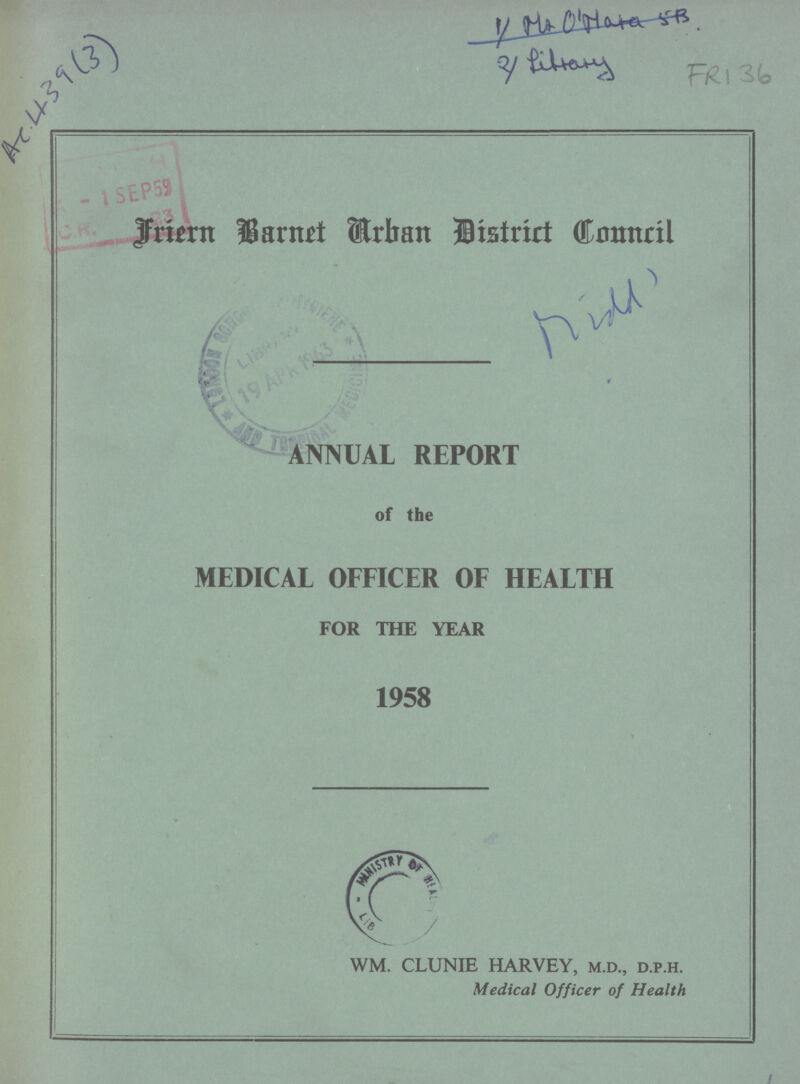 AC. 439 (3) 1/ Mr O'Mata 5B 2/ Library FRI 36 Friern Barnet Arban District Council ANNUAL REPORT of the MEDICAL OFFICER OF HEALTH FOR THE YEAR 1958 WM. CLUNIE HARVEY, m.d., d.p.h. Medical Officer of Health