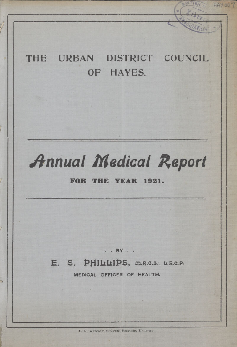 HAY 007 THE URBAN DISTRICT COUNCIL OF HAYES. Annual Medical Report FOR THE YEAR 1921. BY E. S. PHILIPS, m.R.c.s., ii.RCP. MEDICAL OFFICER OF HEALTH. E. R, Wuscotr and Son, Printers, UxBRiDt.