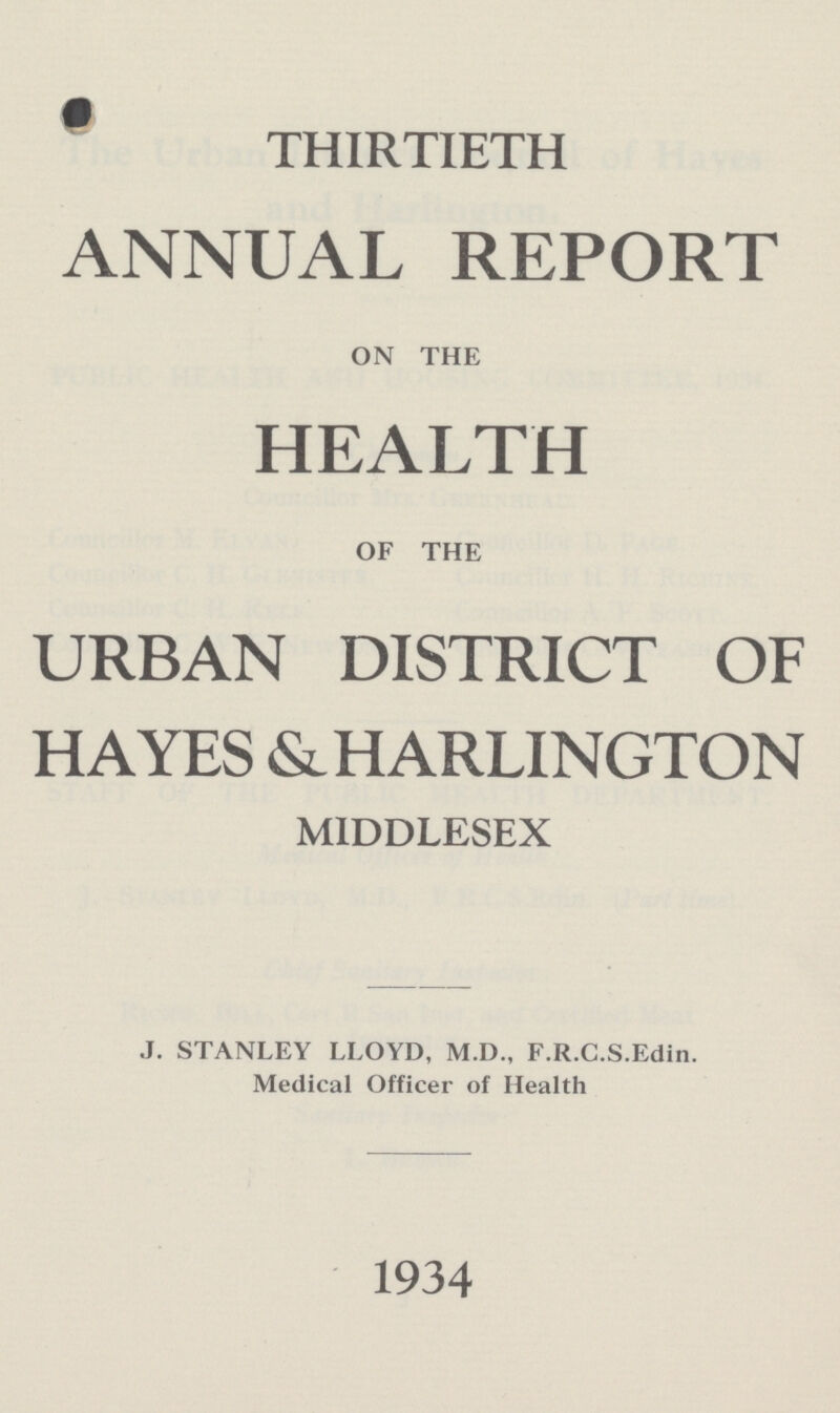 THIRTIETH ANNUAL REPORT ON THE HEALTH OF THE URBAN DISTRICT OF HAYES &H ARLINGTON MIDDLESEX J. STANLEY LLOYD, M.D., F.R.C.S.Edin. Medical Officer of Health 1934