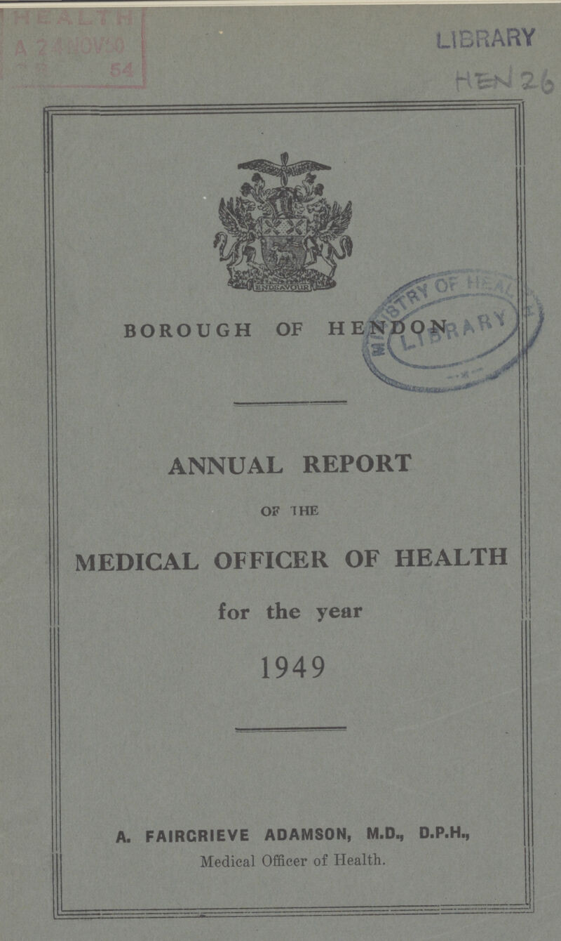 HEN 26 BOROUGH OF HENDON ANNUAL REPORT OF THE MEDICAL OFFICER OF HEALTH for the year 1949 A. FAIRCRIEVE ADAMSON, M.D., D.P.H., Medical Officer of Health.