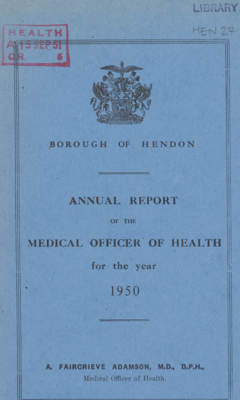 HEN 27 BOROUGH OF HENDON ANNUAL REPORT OF THE MEDICAL OFFICER OF HEALTH for the year 1950 A. FAIRCRIEVE ADAMSON, M.D., D.P.H., Medical Officer of Health.