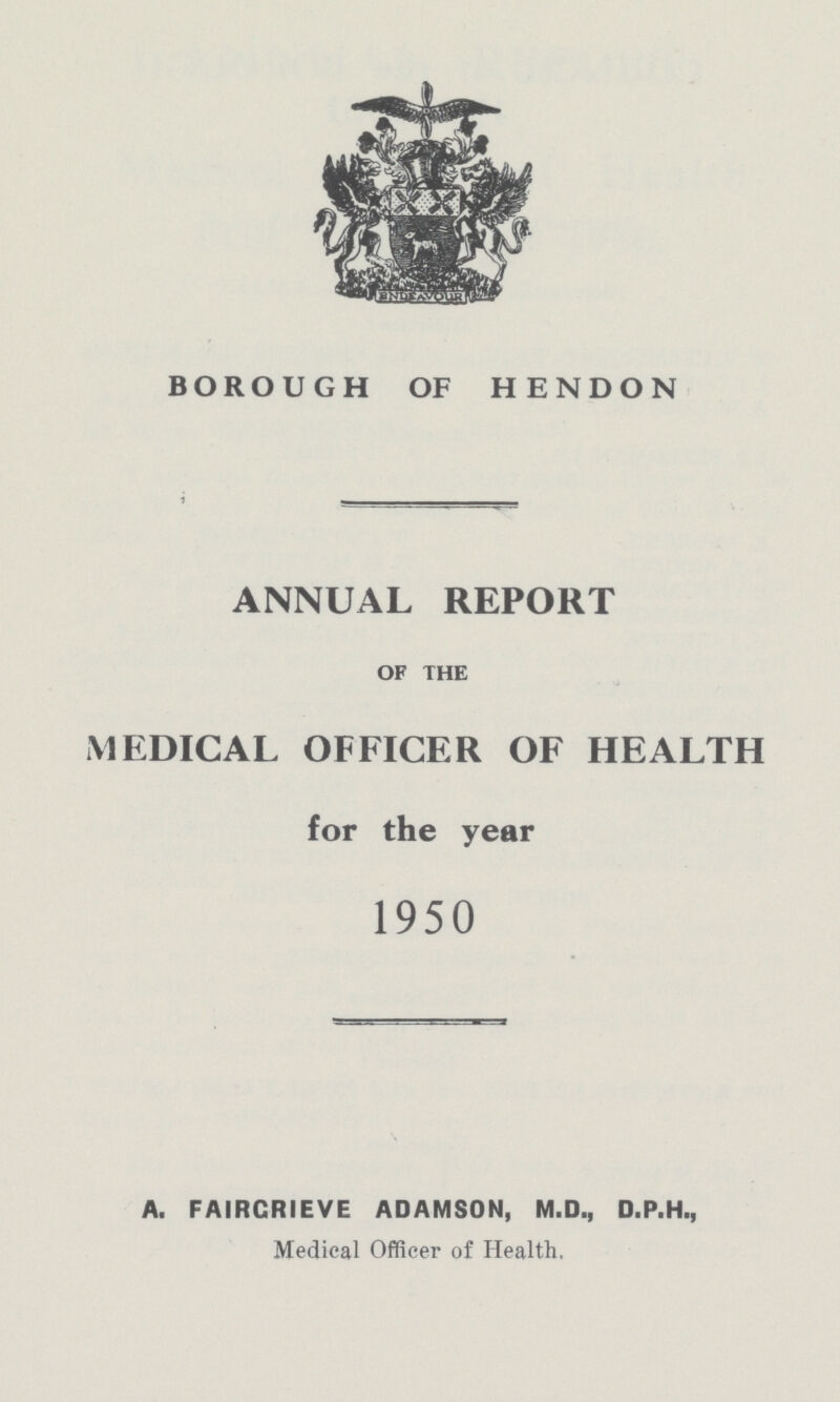 BOROUGH OF HENDON ANNUAL REPORT OF THE MEDICAL OFFICER OF HEALTH for the year 1950 A. FAIRCRIEVE ADAMSON, M.D., D.P.H., Medical Officer of Health.