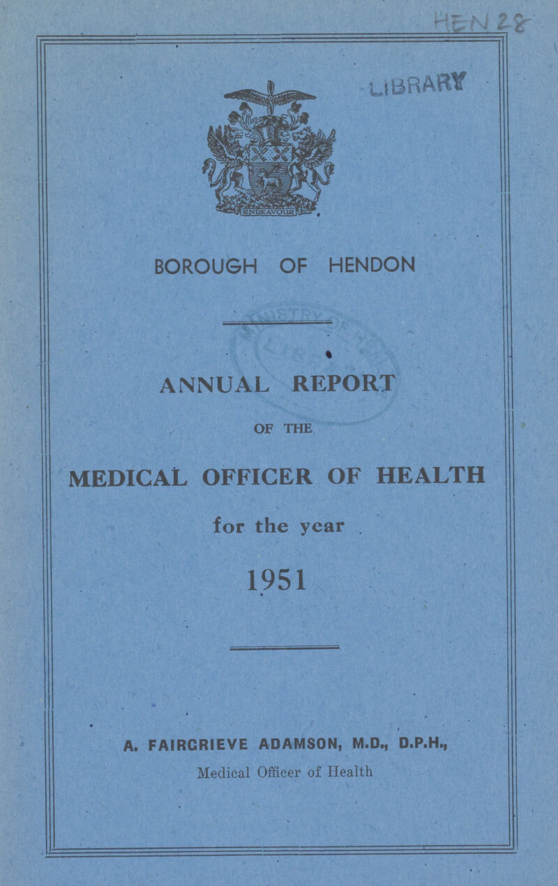 HNE 28 BOROUGH OF HENDON ANNUAL REPORT OF THE MEDICAL OFFICER OF HEALTH for the year 1951 A. FAIRCRIEVE ADAMSON, M.D., D.P.H., Medical Officer of Health