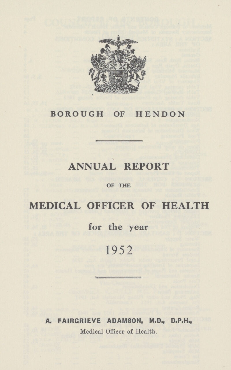 BOROUGH OF HENDON ANNUAL REPORT OF THE MEDICAL OFFICER OF HEALTH for the year 1952 A. FAIRCRIEVE ADAMSON, M.D., D.P.H., Medical Officer of Health.