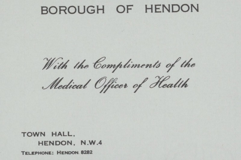 BOROUGH OF HENDON With the Compliments of the Medical Officer of Health TOWN HALL. HENDON, N.W.4 Telephone: Hendon 8282
