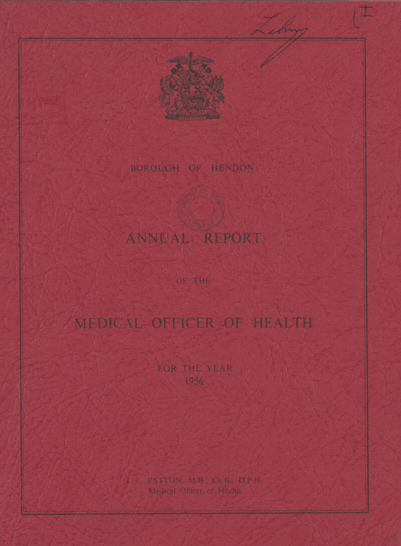 lilmy (I BOROUGH OF HENDOM ANNUAL REPORT OF THE MEDICAL OFFICER OF HEALTH FOR THE YEAR 1956 J.L. PATTON. M.B. Ch.B. D.P.H. Medical officer of Health