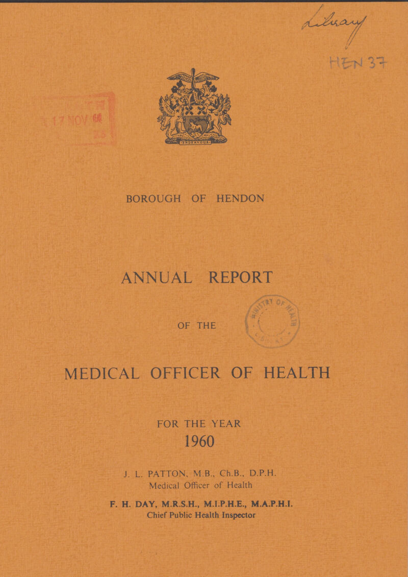 Library HEN 37 BOROUGH OF HENDON ANNUAL REPORT OF THE MEDICAL OFFICER OF HEALTH FOR THE YEAR 1960 J. L. PATTON, M.B., Ch.B., D.P.H. Medical Officer of Health F. H. DAY, M.R.S.H., M.I.P.H.E., M.A.P.H.I. Chief Public Health Inspector