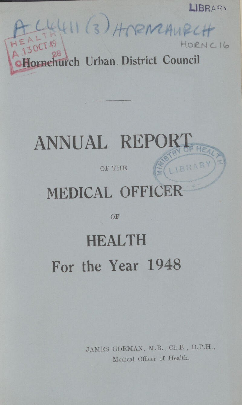 A C4411 (3) Horn church HORN C 16 Horn church Urban District Council ANNUAL REPORT OF THE MEDICAL OFFICER OF HEALTH For the Year 1948 JAMES GORMAN, M.B.,Ch.B.,D.P.H., Medical Officer of Health.