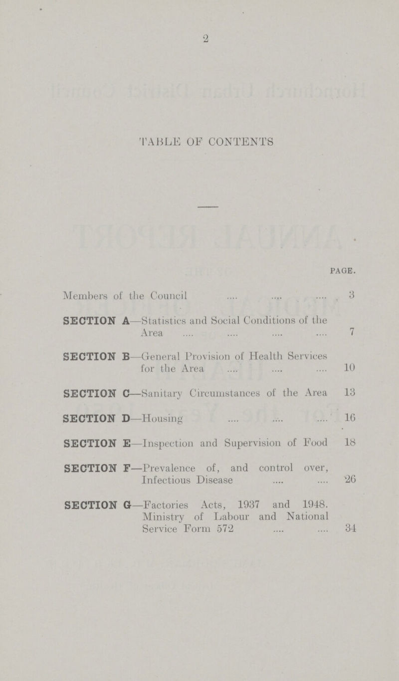 TABLE OF CONTENTS page. Members of the Council 3 SECTION A -Statistics and Social Conditions of the Area 7 SECTION B—General Provision of Health Services for the Area 10 SECTION C—Sanitary Circumstances of the Area 13 SECTION D—Housing 16 SECTION E—Inspection and Supervision of Food 18 SECTION F—Prevalence of, and control over, Infectious Disease 26 SECTION G—Factories Acts, 1937 and 1948. Ministry of Labour and National Service Form 572 34