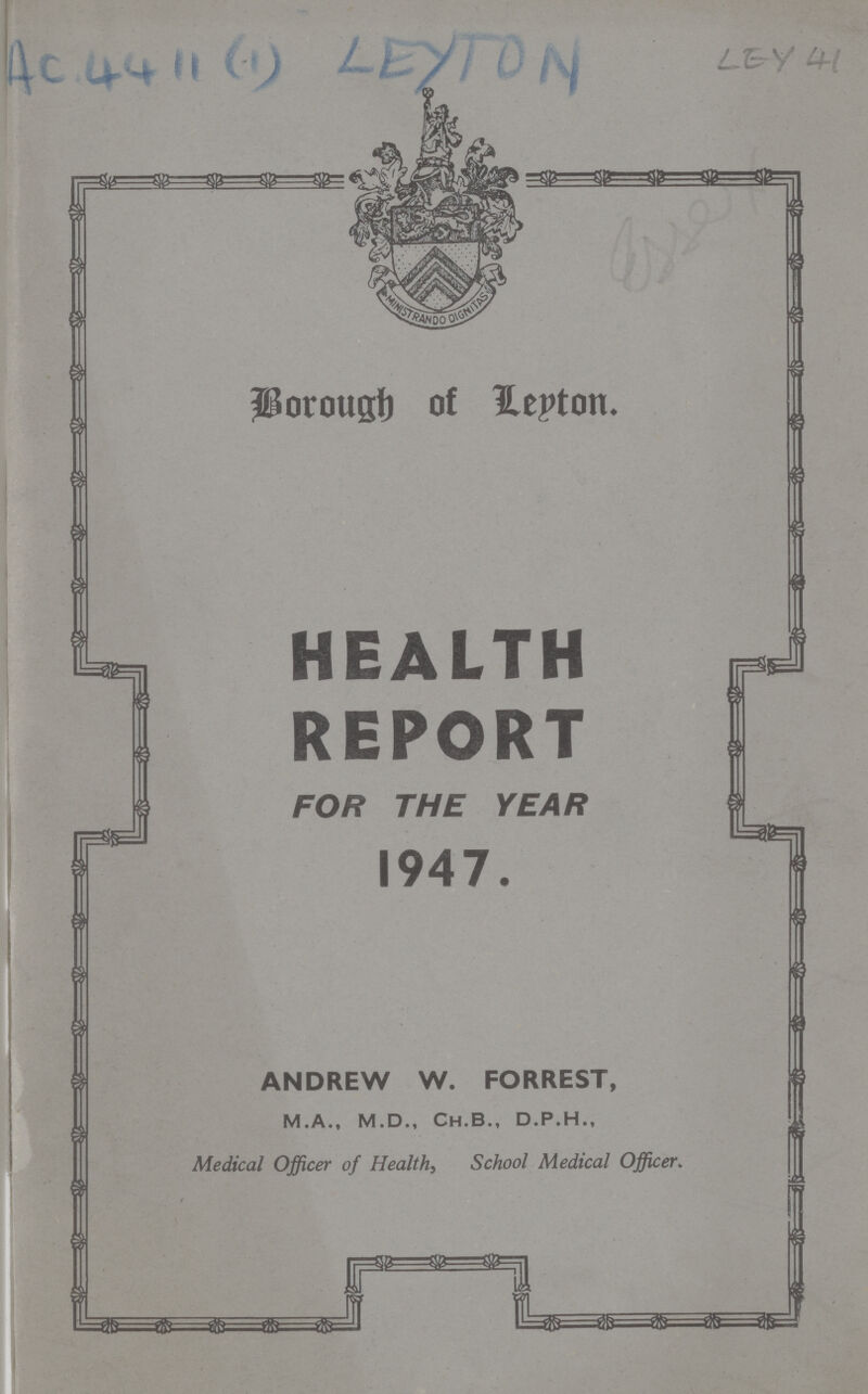 AC 4411 (1) LEYTON LEY 41 Borough of Leyton HEALTH REPORT FOR THE YEAR 1947. ANDREW W. FORREST, M.A., M.D., Ch.B., D.P.H., Medical Officer of Health, School Medical Officer.