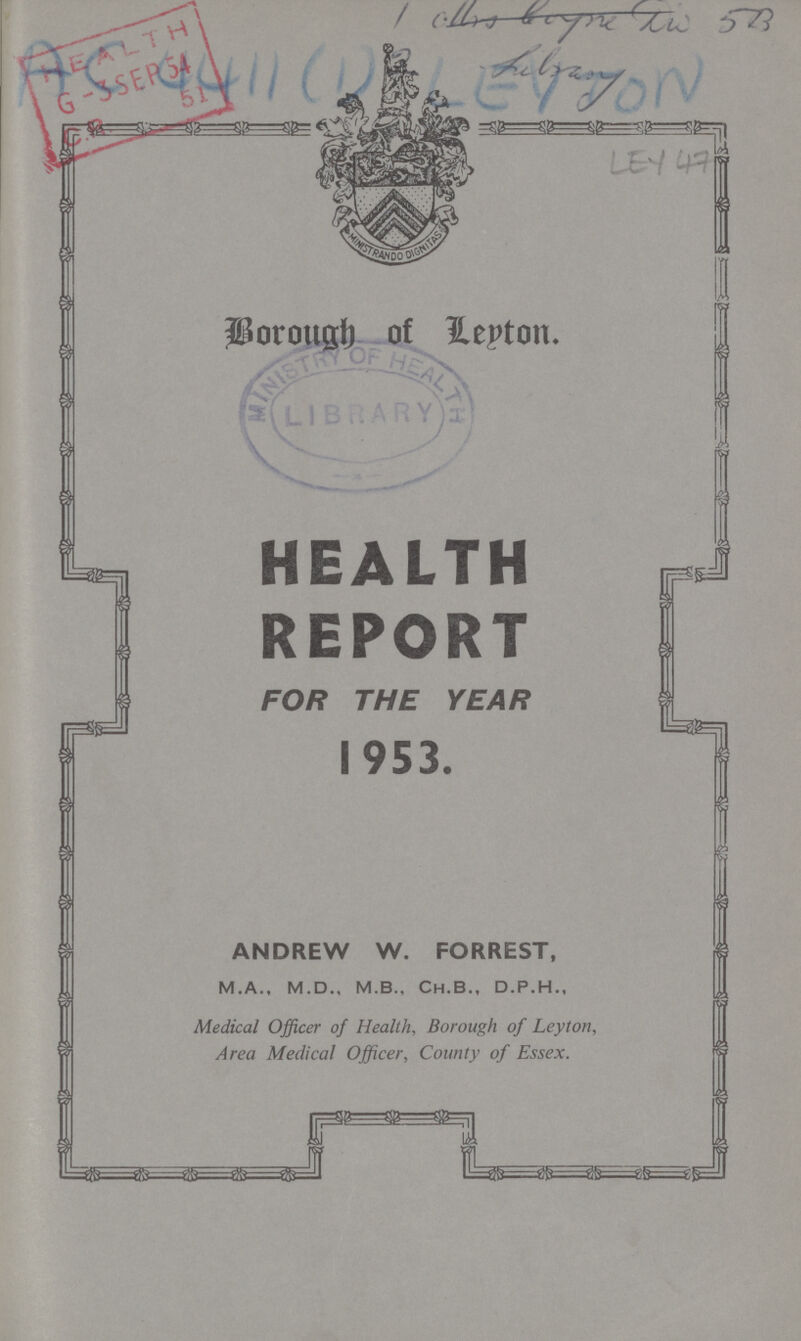 Borough of Leyton. HEALTH REPORT FOR THE YEAR 1953. ANDREW W. FORREST, M.A., M.D., M.B., Ch.B., D.P.H., Medical Officer of Health, Borough of Leyton, Area Medical Officer, County of Essex.
