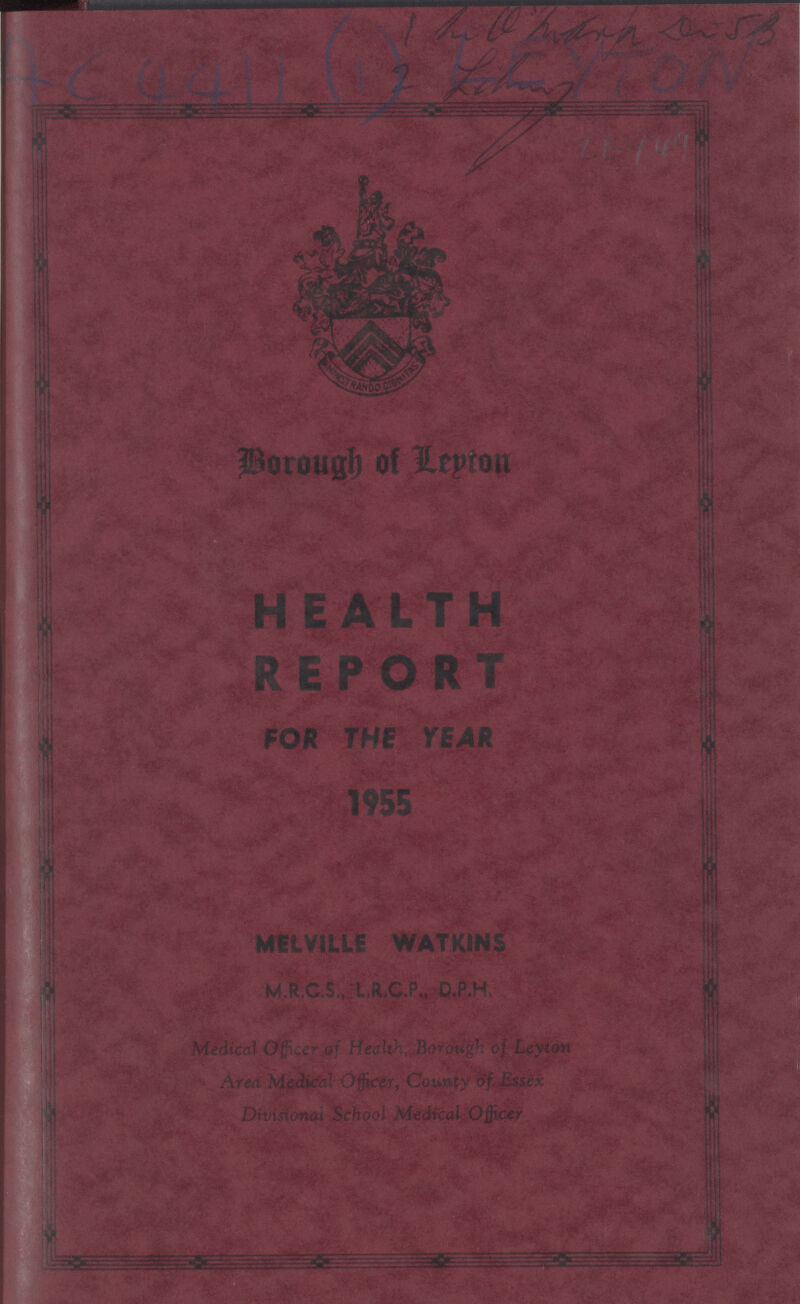 AC 4411(1) LEYTON Borough of Lepton HEALTH REPORT FOR THE YEAH 1955 MELVILLE WATKINS M.R.C.S , L.R.C.P., D.P.H, Medical Office of Health. Borough of Leyton Area Medical Officer, County of Essex Divisional School Medical Officer