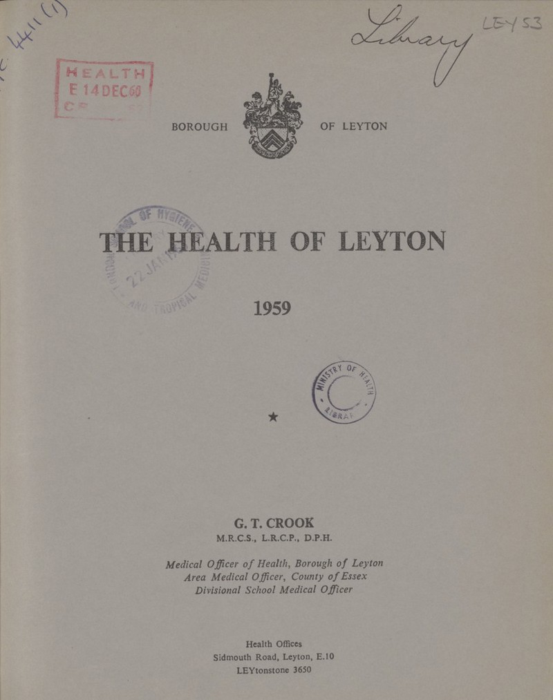 AC 4411(1) Library LEY 53 BOROUGH OF LEYTON THE HEALTH OF LEYTON 1959 G. T. CROOK M.R.C.S., L.R.C.P., D.P.H. Medical Officer of Health, Borough of Leyton Area Medical Officer, County of Essex Divisional School Medical Officer Health Offices Sidmouth Road, Leyton, E.10 LEYtonstone 3650