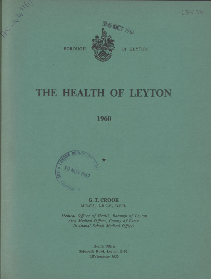 AC- 4 411(1)| BOROUGH OF LEYTON THE HEALTH OF LEYTON 1960 G.T.CROOK M.R.C.S., L.R.C.P., D.P.H. Medical Officer of Health, Borough of Ley ton Area Medical Officer, County of Essex Divisional School Medical Officer Health Offices Sidmouth Road, Leyton, E.10 LEYtonstone 3650