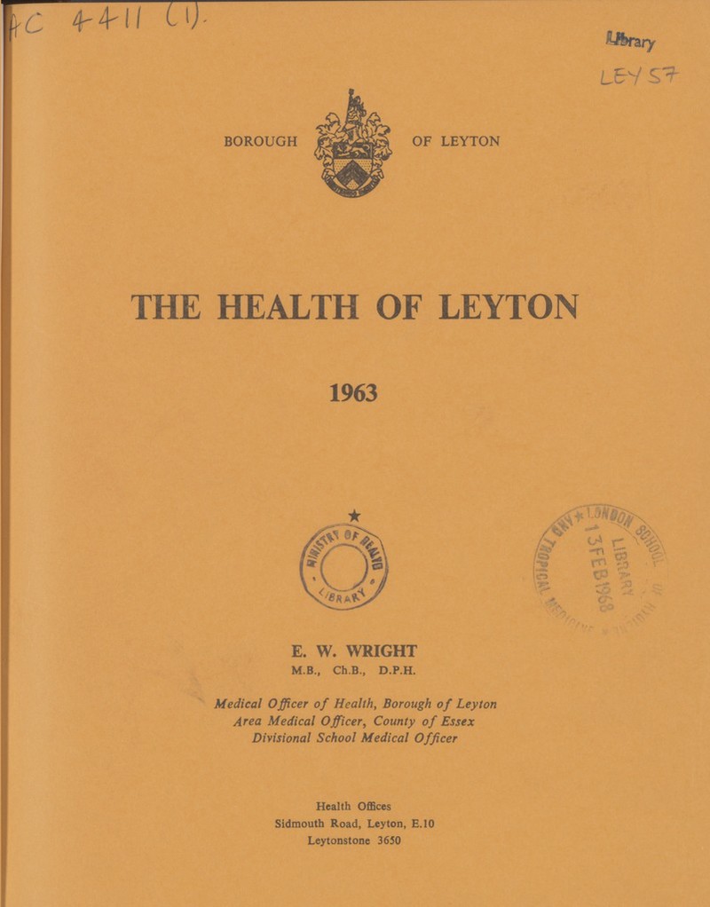 Ac 4411 (1) LEY 57 BOROUGH OF LEYTON THE HEALTH OF LEYTON 1963 E. W. WRIGHT M.B., Ch.B., D.P.H. Medical Officer of Health, Borough of Leyton Area Medical Officer, County of Essex Divisional School Medical Officer Health Offices Sidmouth Road, Leyton, E.10 Leytonstone 3650