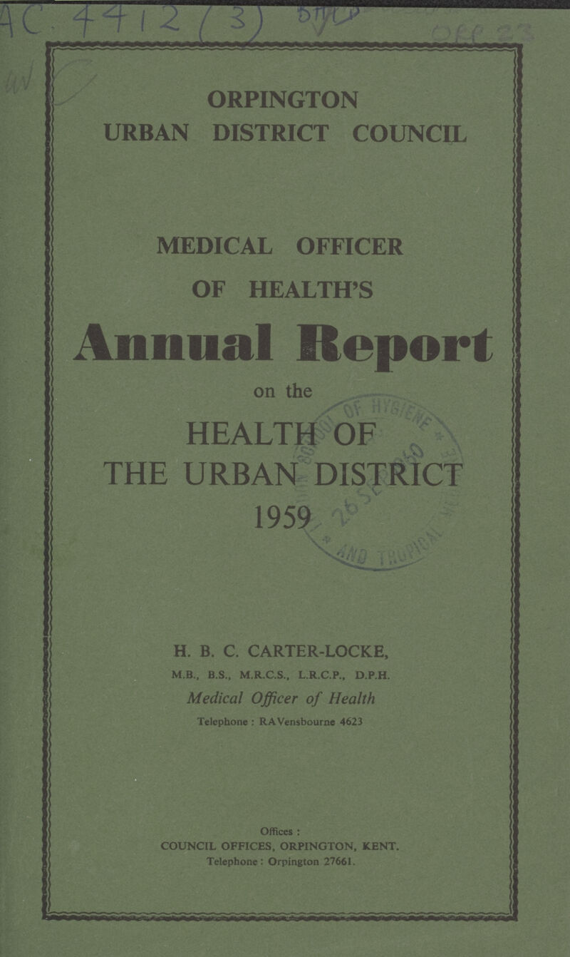 AC 4412 (3) ORP 23 ORPINGTON URBAN DISTRICT COUNCIL MEDICAL OFFICER OF HEALTH'S Annual Report on the HEALTH OF THE URBAN DISTRICT 1959 H. B. C. CARTER-LOCKE, M.B., B.S., M.R.C.S., L.R.C.P., D.P.H. Medical Officer of Health Telephone : RAVensbourne 4623 Offices : COUNCIL OFFICES, ORPINGTON, KENT. Telephone: Orpington 27661.