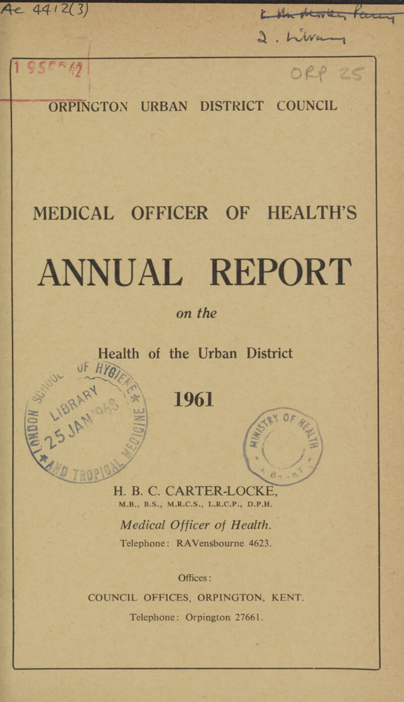 AC 4412(3) ORP 25 ORPINGTON URBAN DISTRICT COUNCIL MEDICAL OFFICER OF HEALTH'S ANNUAL REPORT on the Health of the Urban District H. B. C. CARTER-LOCKE, m.b., b.s., m.r.c.s., l.r.c.p., d.p.h. Medical Officer of Health. Telephone: RAVensbourne 4623. Offices: COUNCIL OFFICES, ORPINGTON, KENT. Telephone: Orpington 27661.