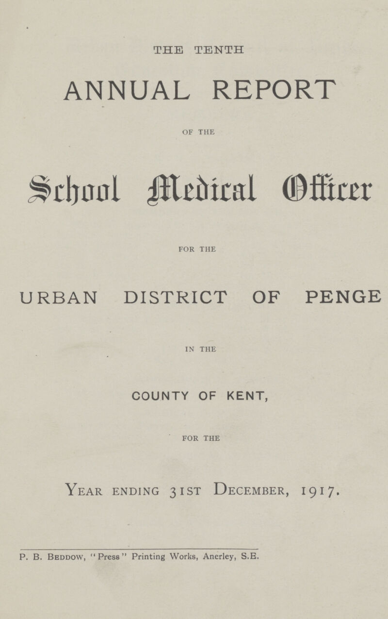 THE TENTH ANNUAL REPORT of the School Medical Officer for the URBAN DISTRICT OF PENGE in the COUNTY OF KENT, for the Year ending 31st December, 1917. P. B. Beddow, Press Printing Works, Anerley, S.E.