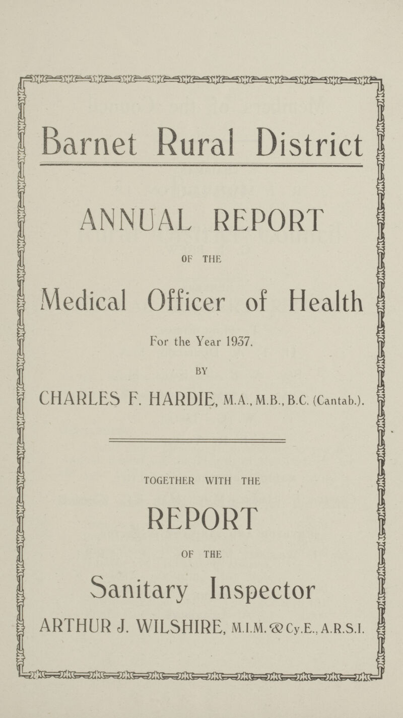 Barnet Rural District ANNUAL REPORT OF THE Medical Officer of Health For the Year 1937. BY CHARLES F. HARDIE, M.A., M B., B.C. (Cantab.). together with the REPORT of the Sanitary Inspector ARTHUR J. WILSHIRE, M.i.M.&cy.E.,A.R.s.i.